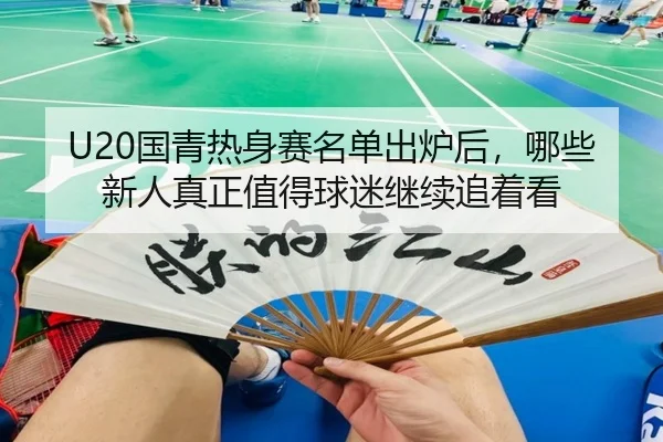 U20国青热身赛名单出炉后，哪些新人真正值得球迷继续追着看