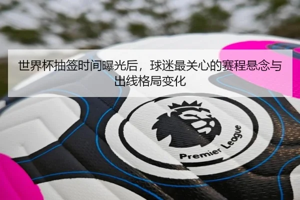 世界杯抽签时间曝光后，球迷最关心的赛程悬念与出线格局变化